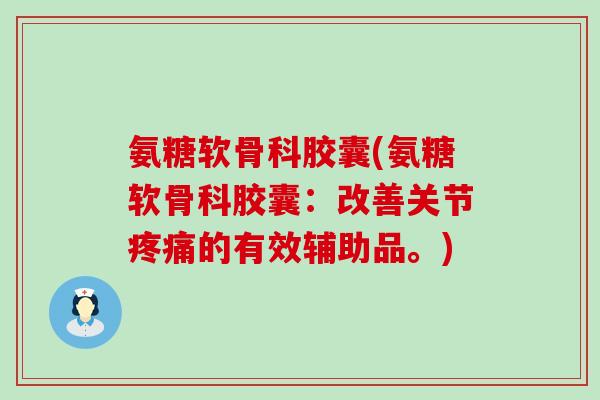 氨糖软骨科胶囊(氨糖软骨科胶囊:改善关节的有效辅助品。) 氨糖软骨科胶囊(氨糖软骨科胶囊:改善关节的有效辅助品。)
