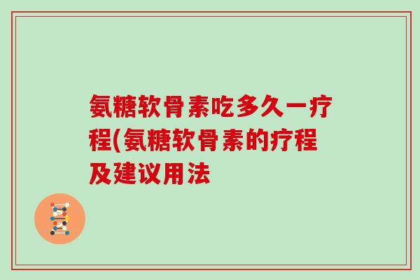 氨糖软骨素吃多久一疗程(氨糖软骨素的疗程及建议用法