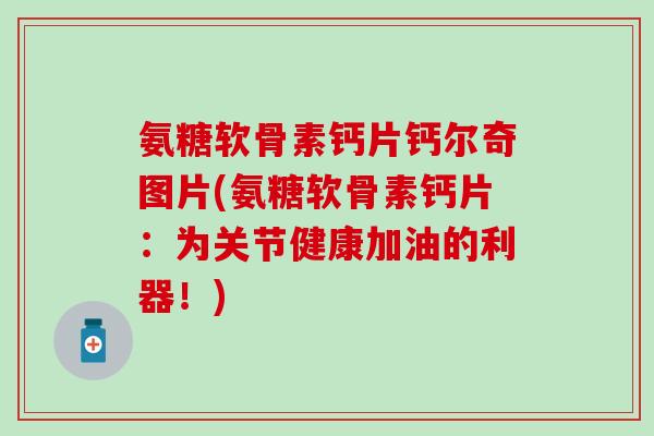 氨糖软骨素钙片钙尔奇图片(氨糖软骨素钙片:为关节健康加油的利器!) 氨糖软骨素钙片钙尔奇图片(氨糖软骨素钙片:为关节健康加油的利器!)