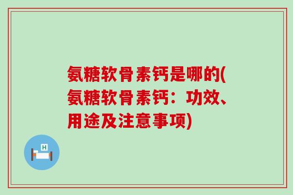 氨糖软骨素钙是哪的(氨糖软骨素钙:功效、用途及注意事项) 氨糖软骨素钙是哪的(氨糖软骨素钙:功效、用途及注意事项)