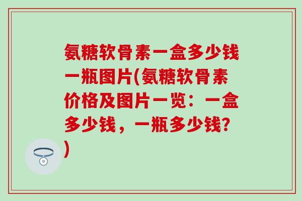 氨糖软骨素一盒多少钱一瓶图片(氨糖软骨素价格及图片一览:一盒多少钱,一瓶多少钱?) 氨糖软骨素一盒多少钱一瓶图片(氨糖软骨素价格及图片一览:一盒多少钱,一瓶多少钱?)