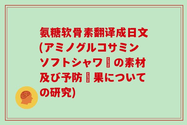 氨糖软骨素翻译成日文(アミノグルコサミンソフトシャワーの素材及び予防効果についての研究) 氨糖软骨素翻译成日文(アミノグルコサミンソフトシャワーの素材及び予防効果についての研究)