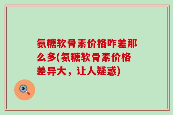 氨糖软骨素价格咋差那么多(氨糖软骨素价格差异大，让人疑惑)