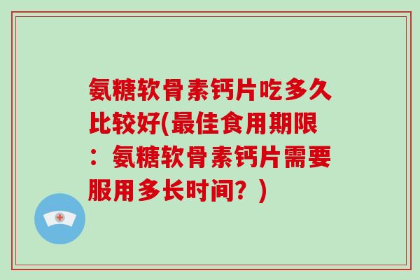 氨糖软骨素钙片吃多久比较好(佳食用期限：氨糖软骨素钙片需要服用多长时间？)
