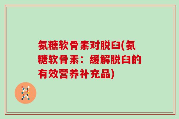 氨糖软骨素对脱臼(氨糖软骨素:缓解脱臼的有效营养补充品) 氨糖软骨素对脱臼(氨糖软骨素:缓解脱臼的有效营养补充品)