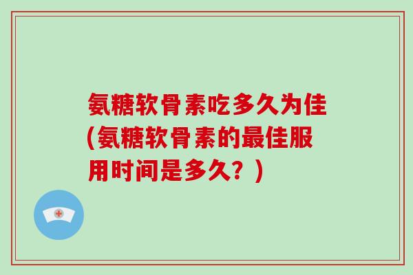 氨糖软骨素吃多久为佳(氨糖软骨素的佳服用时间是多久？)