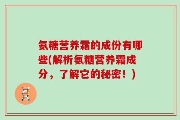 氨糖营养霜的成份有哪些(解析氨糖营养霜成分,了解它的秘密!) 氨糖营养霜的成份有哪些(解析氨糖营养霜成分,了解它的秘密!)