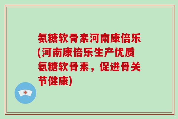氨糖软骨素河南康倍乐(河南康倍乐生产优质氨糖软骨素,促进骨关节健康) 氨糖软骨素河南康倍乐(河南康倍乐生产优质氨糖软骨素,促进骨关节健康)
