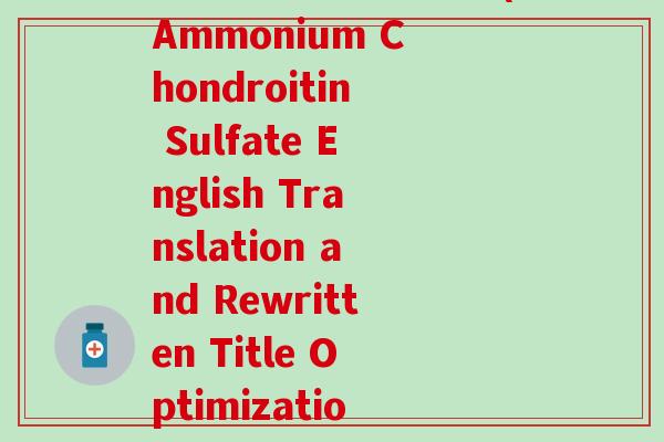 氨糖软骨素英文翻译(Ammonium Chondroitin Sulfate English Translation and Rewritten Title Optimization)