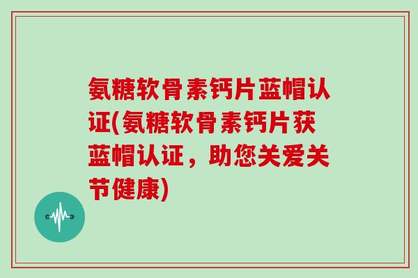 氨糖软骨素钙片蓝帽认证(氨糖软骨素钙片获蓝帽认证,助您关爱关节健康) 氨糖软骨素钙片蓝帽认证(氨糖软骨素钙片获蓝帽认证,助您关爱关节健康)