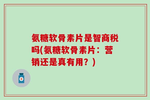 氨糖软骨素片是智商税吗(氨糖软骨素片：营销还是真有用？)