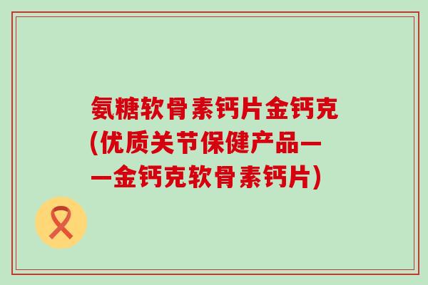 氨糖软骨素钙片金钙克(优质关节保健产品——金钙克软骨素钙片) 氨糖软骨素钙片金钙克(优质关节保健产品——金钙克软骨素钙片)