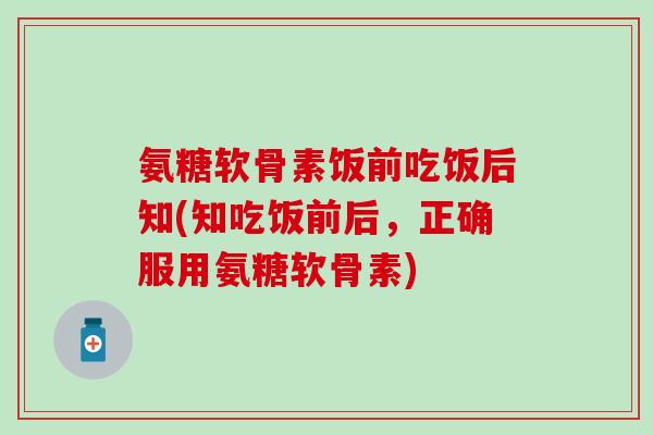 氨糖软骨素饭前吃饭后知(知吃饭前后,正确服用氨糖软骨素) 氨糖软骨素饭前吃饭后知(知吃饭前后,正确服用氨糖软骨素)