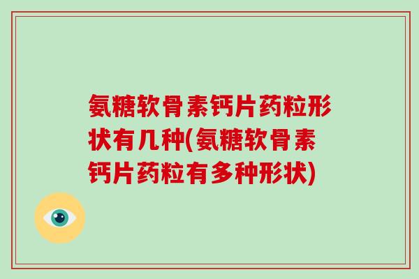 氨糖软骨素钙片药粒形状有几种(氨糖软骨素钙片药粒有多种形状)