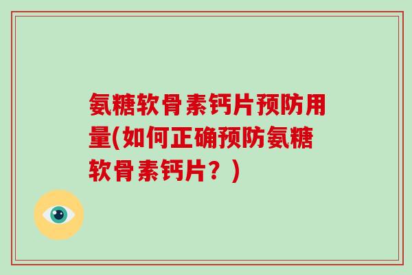 氨糖软骨素钙片用量(如何正确氨糖软骨素钙片?) 氨糖软骨素钙片用量(如何正确氨糖软骨素钙片?)