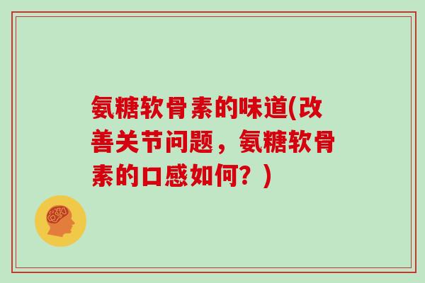 氨糖软骨素的味道(改善关节问题,氨糖软骨素的口感如何?) 氨糖软骨素的味道(改善关节问题,氨糖软骨素的口感如何?)