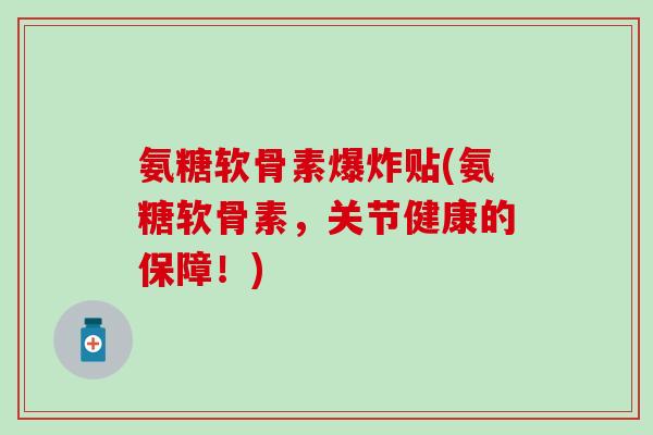氨糖软骨素爆炸贴(氨糖软骨素，关节健康的保障！)
