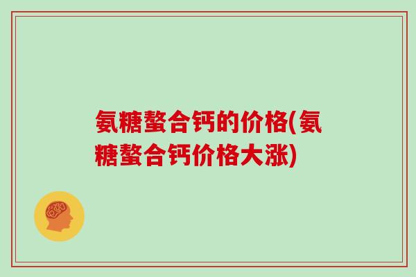 氨糖螯合钙的价格(氨糖螯合钙价格大涨) 氨糖螯合钙的价格(氨糖螯合钙价格大涨)