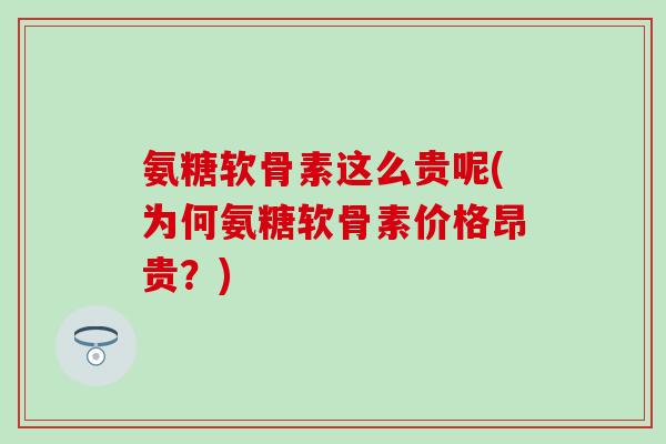 氨糖软骨素这么贵呢(为何氨糖软骨素价格昂贵？)