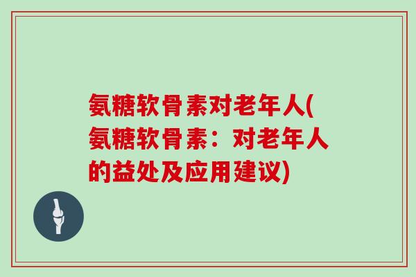 氨糖软骨素对老年人(氨糖软骨素:对老年人的益处及应用建议) 氨糖软骨素对老年人(氨糖软骨素:对老年人的益处及应用建议)