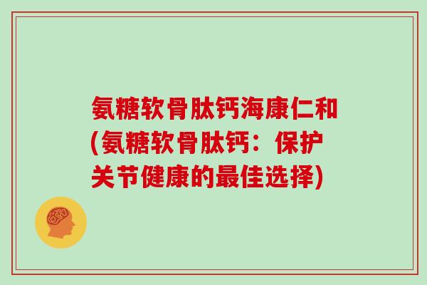 氨糖软骨肽钙海康仁和(氨糖软骨肽钙:保护关节健康的佳选择) 氨糖软骨肽钙海康仁和(氨糖软骨肽钙:保护关节健康的佳选择)