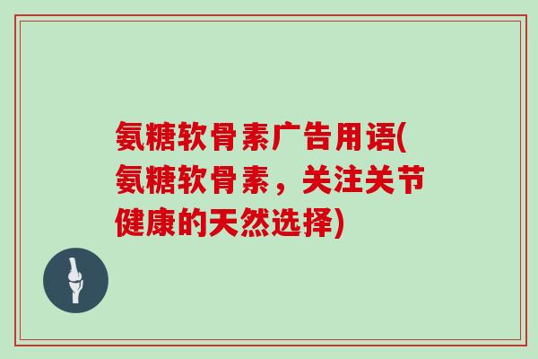 氨糖软骨素广告用语(氨糖软骨素，关注关节健康的天然选择)