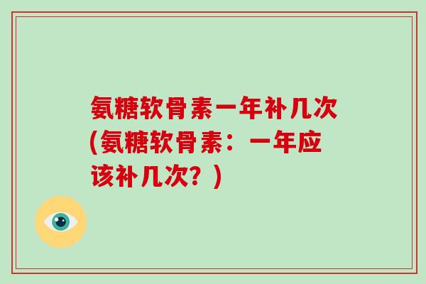 氨糖软骨素一年补几次(氨糖软骨素:一年应该补几次?) 氨糖软骨素一年补几次(氨糖软骨素:一年应该补几次?)