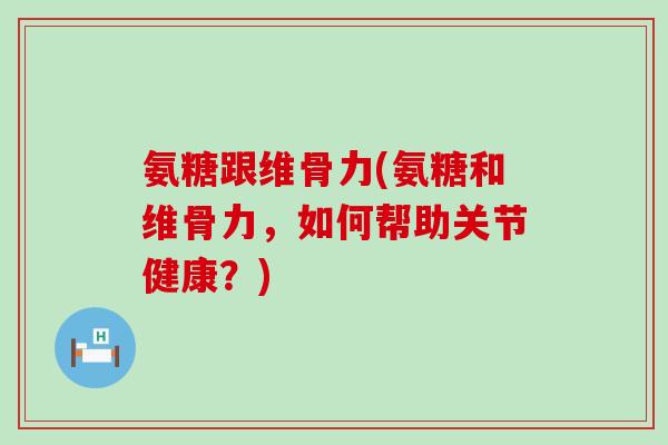 氨糖跟维骨力(氨糖和维骨力,如何帮助关节健康?) 氨糖跟维骨力(氨糖和维骨力,如何帮助关节健康?)