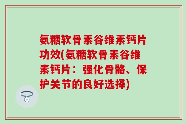 氨糖软骨素谷维素钙片功效(氨糖软骨素谷维素钙片：强化骨骼、保护关节的良好选择)