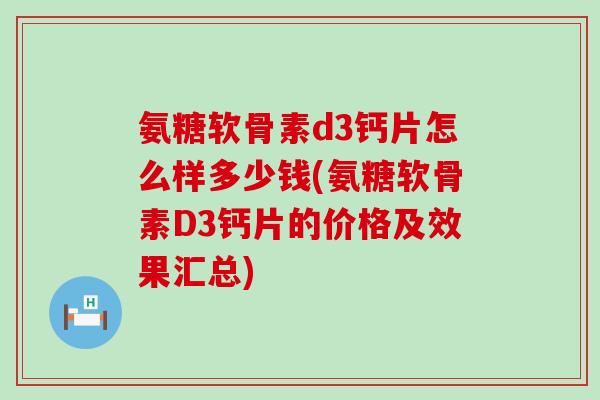氨糖软骨素d3钙片怎么样多少钱(氨糖软骨素D3钙片的价格及效果汇总) 氨糖软骨素d3钙片怎么样多少钱(氨糖软骨素D3钙片的价格及效果汇总)