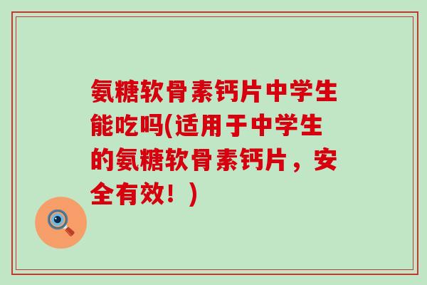 氨糖软骨素钙片中学生能吃吗(适用于中学生的氨糖软骨素钙片,安全有效!) 氨糖软骨素钙片中学生能吃吗(适用于中学生的氨糖软骨素钙片,安全有效!)