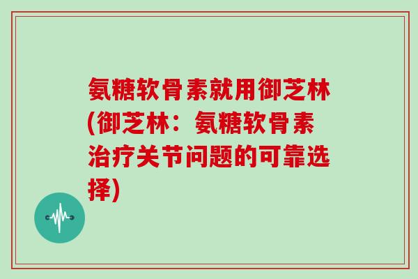 氨糖软骨素就用御芝林(御芝林:氨糖软骨素关节问题的可靠选择) 氨糖软骨素就用御芝林(御芝林:氨糖软骨素关节问题的可靠选择)