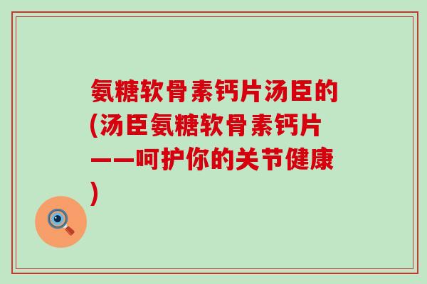 氨糖软骨素钙片汤臣的(汤臣氨糖软骨素钙片——呵护你的关节健康)