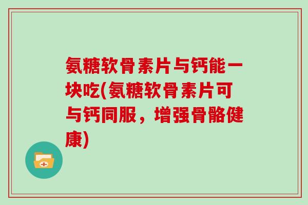 氨糖软骨素片与钙能一块吃(氨糖软骨素片可与钙同服,增强骨骼健康) 氨糖软骨素片与钙能一块吃(氨糖软骨素片可与钙同服,增强骨骼健康)