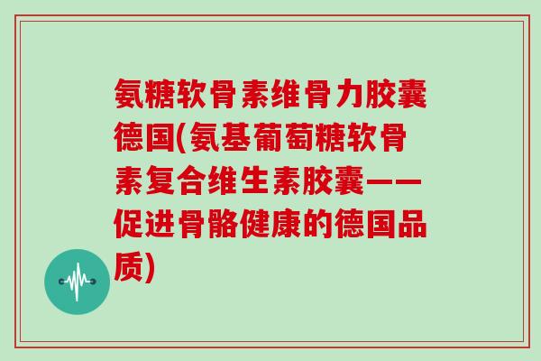 氨糖软骨素维骨力胶囊德国(氨基葡萄糖软骨素复合维生素胶囊——促进骨骼健康的德国品质) 氨糖软骨素维骨力胶囊德国(氨基葡萄糖软骨素复合维生素胶囊——促进骨骼健康的德国品质)