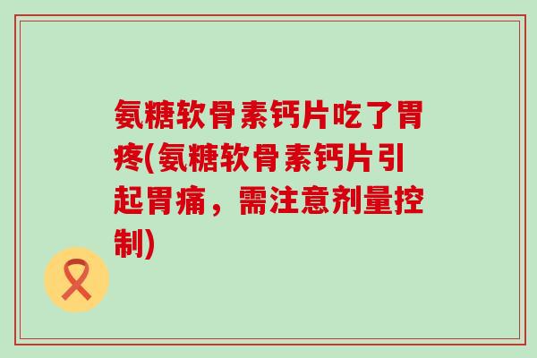 氨糖软骨素钙片吃了胃疼(氨糖软骨素钙片引起胃痛，需注意剂量控制)