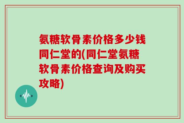 氨糖软骨素价格多少钱同仁堂的(同仁堂氨糖软骨素价格查询及购买攻略) 氨糖软骨素价格多少钱同仁堂的(同仁堂氨糖软骨素价格查询及购买攻略)