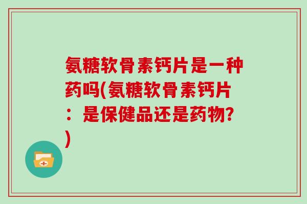 氨糖软骨素钙片是一种药吗(氨糖软骨素钙片：是保健品还是？)
