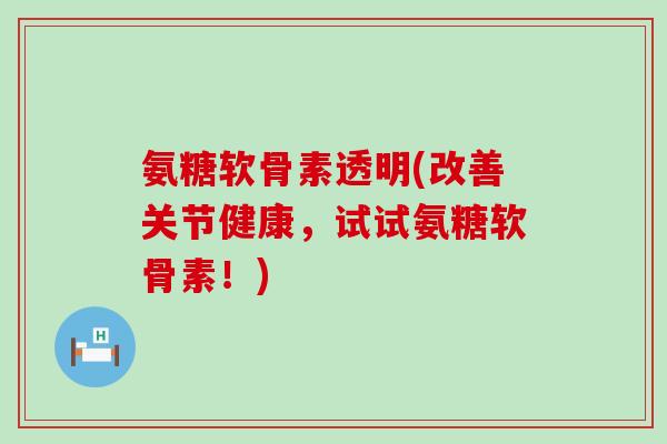 氨糖软骨素透明(改善关节健康,试试氨糖软骨素!) 氨糖软骨素透明(改善关节健康,试试氨糖软骨素!)