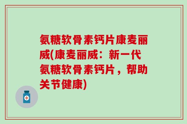 氨糖软骨素钙片康麦丽威(康麦丽威：新一代氨糖软骨素钙片，帮助关节健康)