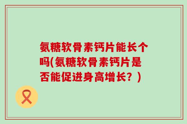 氨糖软骨素钙片能长个吗(氨糖软骨素钙片是否能促进身高增长？)