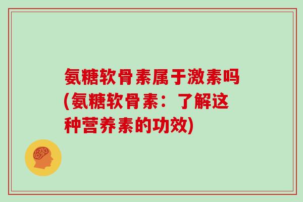 氨糖软骨素属于激素吗(氨糖软骨素:了解这种营养素的功效) 氨糖软骨素属于激素吗(氨糖软骨素:了解这种营养素的功效)