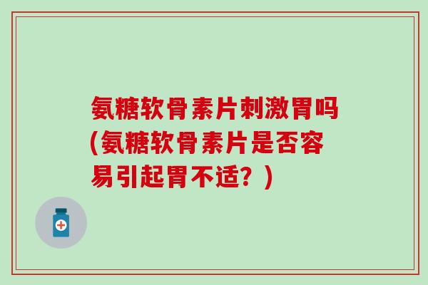 氨糖软骨素片刺激胃吗(氨糖软骨素片是否容易引起胃不适？)