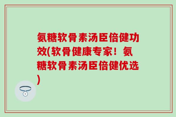 氨糖软骨素汤臣倍健功效(软骨健康专家！氨糖软骨素汤臣倍健优选)