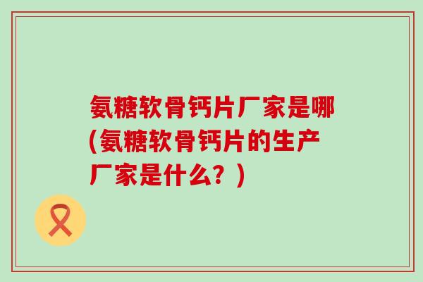 氨糖软骨钙片厂家是哪(氨糖软骨钙片的生产厂家是什么?) 氨糖软骨钙片厂家是哪(氨糖软骨钙片的生产厂家是什么?)
