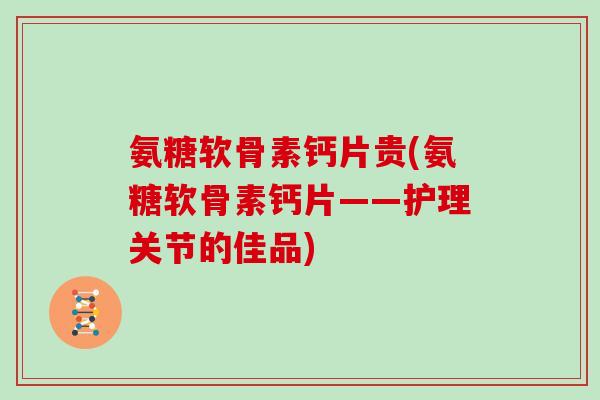 氨糖软骨素钙片贵(氨糖软骨素钙片——护理关节的佳品) 氨糖软骨素钙片贵(氨糖软骨素钙片——护理关节的佳品)
