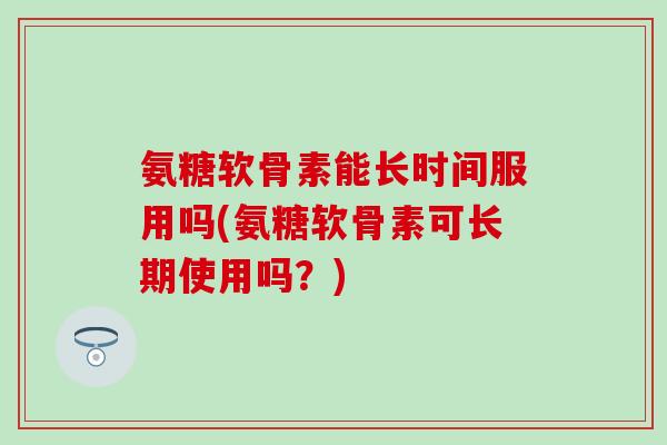 氨糖软骨素能长时间服用吗(氨糖软骨素可长期使用吗？)