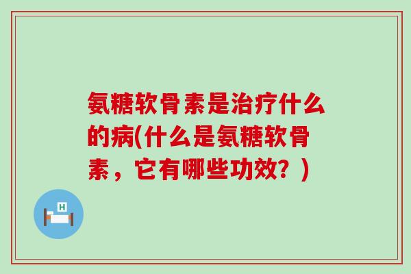氨糖软骨素是什么的(什么是氨糖软骨素,它有哪些功效?) 氨糖软骨素是什么的(什么是氨糖软骨素,它有哪些功效?)