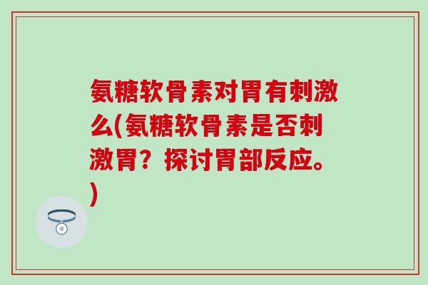 氨糖软骨素对胃有刺激么(氨糖软骨素是否刺激胃?探讨胃部反应。) 氨糖软骨素对胃有刺激么(氨糖软骨素是否刺激胃?探讨胃部反应。)