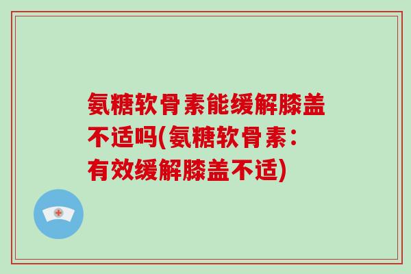 氨糖软骨素能缓解膝盖不适吗(氨糖软骨素:有效缓解膝盖不适) 氨糖软骨素能缓解膝盖不适吗(氨糖软骨素:有效缓解膝盖不适)